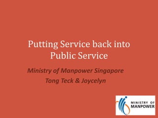 Putting Service back into 
Public Service 
Ministry of Manpower Singapore 
Tong Teck & Joycelyn 
 
