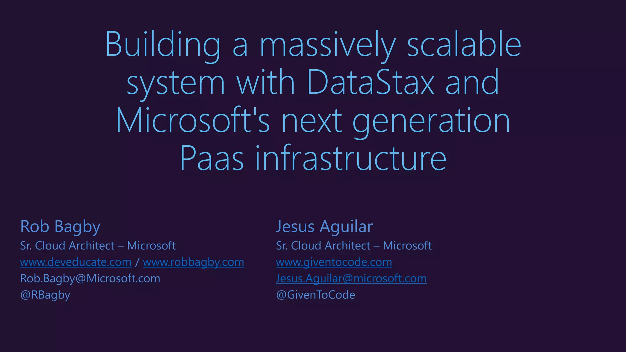 Building a massively scalable
system with DataStax and
Microsoft's next generation
Paas infrastructure
Rob Bagby
Sr. Cloud Architect – Microsoft
www.deveducate.com / www.robbagby.com
Rob.Bagby@Microsoft.com
@RBagby
Jesus Aguilar
Sr. Cloud Architect – Microsoft
www.giventocode.com
Jesus.Aguilar@microsoft.com
@GivenToCode
 