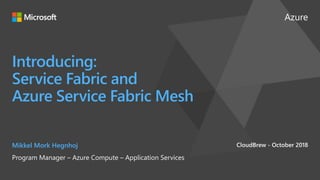 Azure
Introducing:
Service Fabric and
Azure Service Fabric Mesh
Mikkel Mork Hegnhoj
Program Manager – Azure Compute – Application Services
CloudBrew - October 2018
 