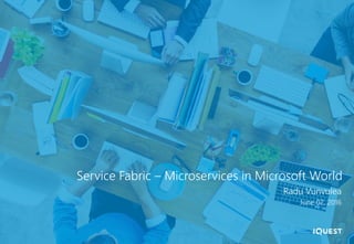 Service Fabric – Microservices in Microsoft World
Radu Vunvulea
June 02, 2016
 