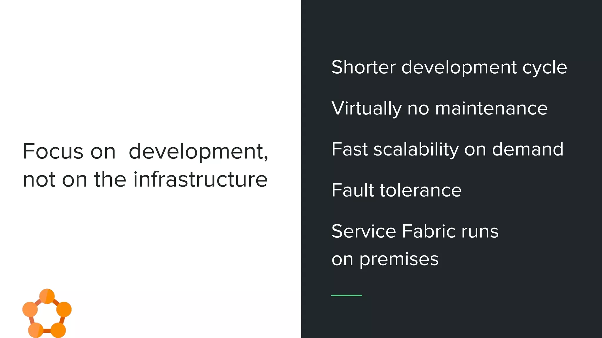 Focus on development,
not on the infrastructure
Shorter development cycle
Virtually no maintenance
Fast scalability on demand
Fault tolerance
Service Fabric runs
on premises
 