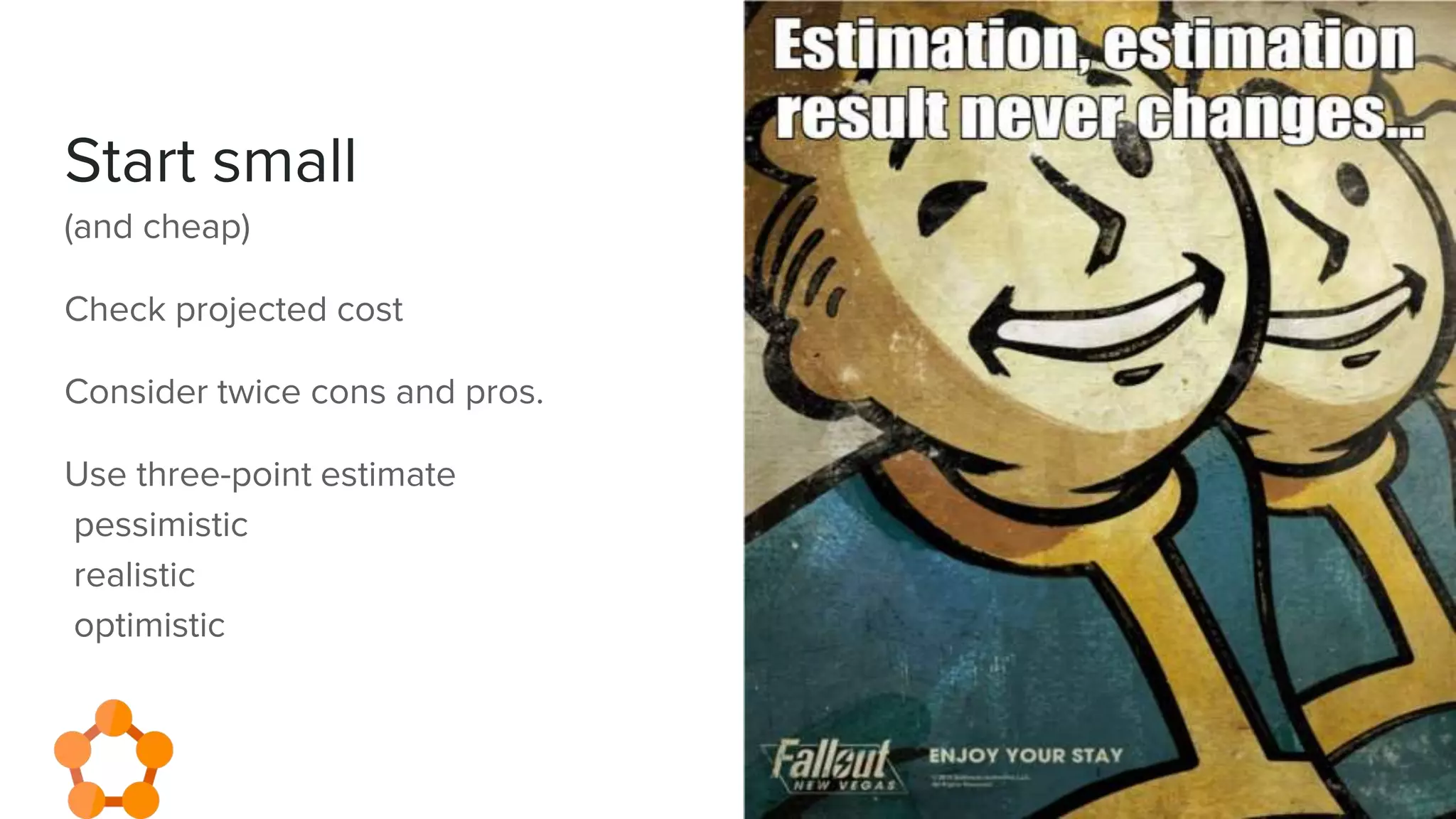 Start small
(and cheap)
Check projected cost
Consider twice cons and pros.
Use three-point estimate
pessimistic
realistic
optimistic
 