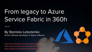 From legacy to Azure
Service Fabric in 360h
By Stanislav Lebedenko
Senior software developer @ Sigma software
https://www.linkedin.com/in/lebedenkostanislav/
https://www.facebook.com/stas.lebedenko
https://github.com/staslebedenko/bootcamp-v1
 