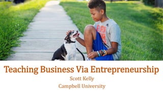 Teaching Business Via Entrepreneurship
Scott Kelly
Campbell University
 
