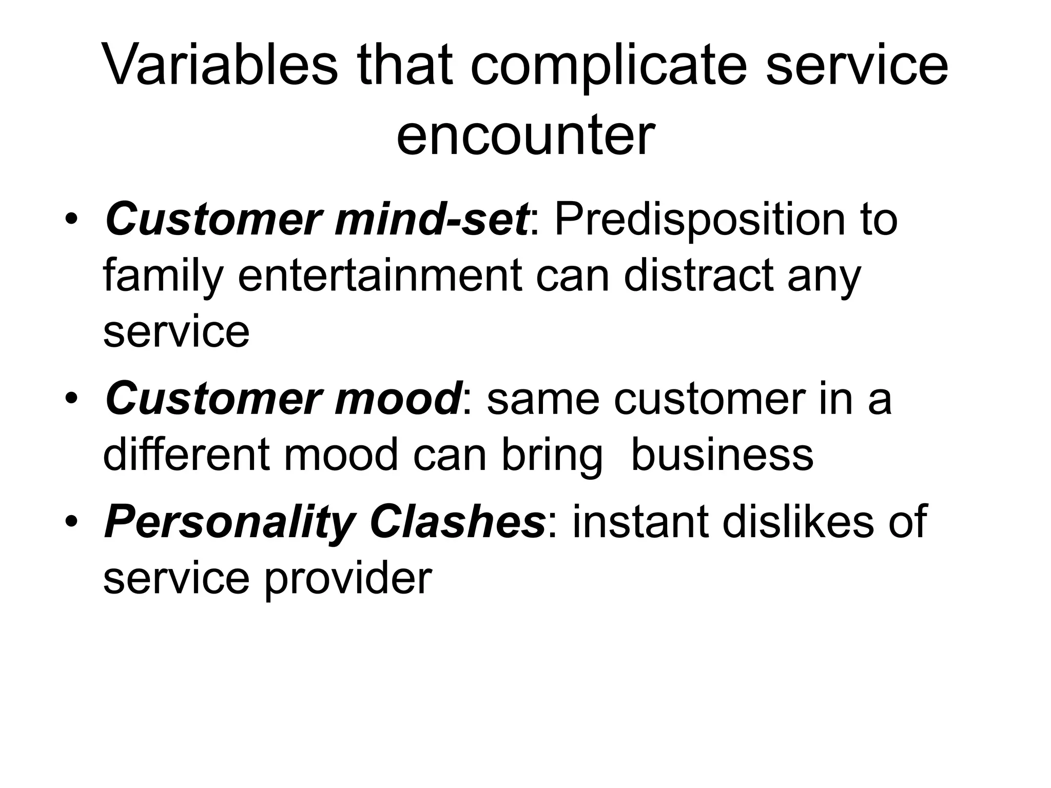 Variables that complicate service
encounter
• Customer mind-set: Predisposition to
family entertainment can distract any
service
• Customer mood: same customer in a
different mood can bring business
• Personality Clashes: instant dislikes of
service provider
 