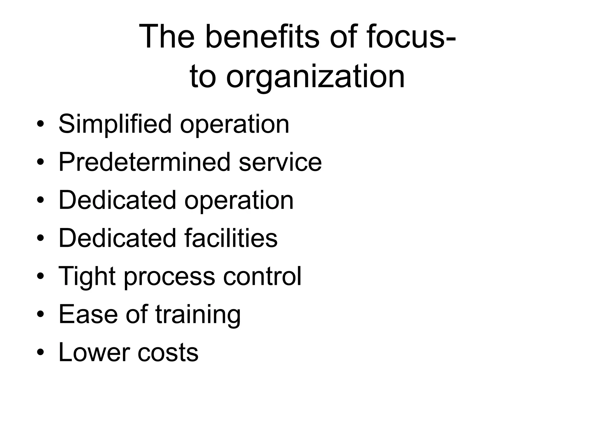The benefits of focus-
to organization
• Simplified operation
• Predetermined service
• Dedicated operation
• Dedicated facilities
• Tight process control
• Ease of training
• Lower costs
 
