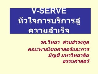 V-SERVE หัวใจการบริการสู่ความสำเร็จ รศ . วิทยา  ด่านธำรงกูล คณะพาณิชยศาสตร์และการบัญชี มหาวิทยาลัยธรรมศาสตร์ 