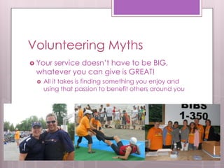 Volunteering Myths
 Your
     service doesn’t have to be BIG,
 whatever you can give is GREAT!
    All it takes is finding something you enjoy and
     using that passion to benefit others around you
 