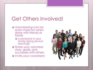 Get Others Involved!
   Volunteering can be
    even more fun when
    done with friends or
    family
       Is someone in your
        family doing service
        learning?
   Share your volunteer
    story, goals, and
    successes with others
   Invite your coworkers!
 