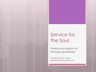 Service for
the Soul
Finding your passion for
life-long volunteerism

Kimberly “Sawyer” Larsen
klarsen@breakthroughfuel.com
 
