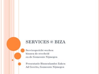 SERVICES @ BIZA
Servicegericht werken
binnen de overheid
en de Gemeente Nijmegen

Presentatie Binnenlandse Zaken
Ad Gerrits, Gemeente Nijmegen
 