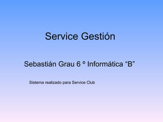 Service Gestión Sebastián Grau 6 º Informática “B”  Sistema realizado para Service Club 