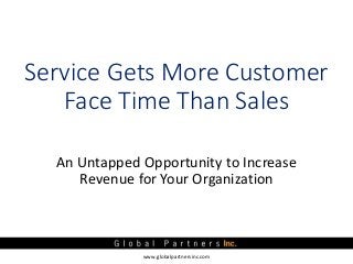 Service Gets More Customer
Face Time Than Sales
An Untapped Opportunity to Increase
Revenue for Your Organization
www.globalpartnersinc.com
 