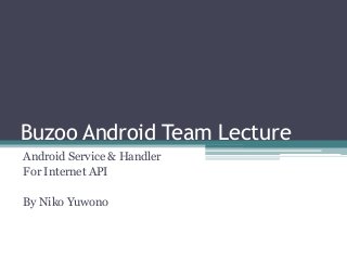 Buzoo Android Team Lecture
Android Service & Handler
For Internet API
By Niko Yuwono
 