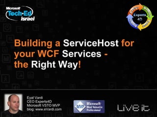 Building a  ServiceHost  for your WCF  Services  -  the  Right Way ! Eyal Vardi CEO Experts4D Microsoft VSTO MVP blog: www.eVardi.com 