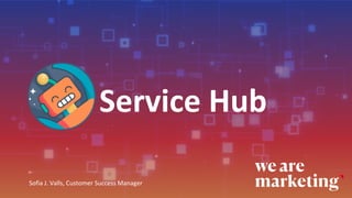 Service Hub
Sofia J. Valls, Customer Success Manager
 