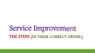 Service Improvement
THE STEPS (IN THEIR CORRECT ORDER!)
 