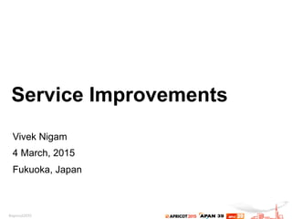 Service Improvements
Vivek Nigam
4 March, 2015
Fukuoka, Japan
 