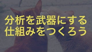 分析を武器にする 
仕組みをつくろう 
 