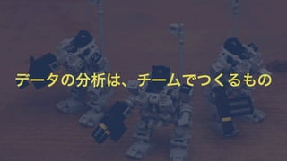データの分析は、チームでつくるもの 
 