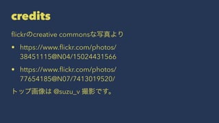 credits 
flickrのcreative commonsな写真より 
• https://www.flickr.com/photos/ 
38451115@N04/15024431566 
• https://www.flickr.com/photos/ 
77654185@N07/7413019520/ 
トップ画像は @suzu_v 撮影です。 
 
