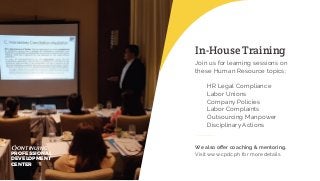 In-House Training
Join us for learning sessions on
these Human Resource topics:
HR Legal Compliance
Labor Unions
Company Policies
Labor Complaints
Outsourcing Manpower
Disciplinary Actions
We also oﬀer coaching & mentoring.
Visit www.cpdc.ph for more details.PROFESSIONAL
DEVELOPMENT
CENTER
ONTINUING
 