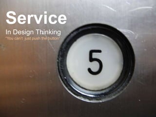 Service
In Design Thinking
“You can’t just push the button”
 