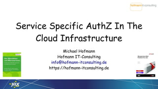 Service Specific AuthZ In The
Cloud Infrastructure
Michael Hofmann
Hofmann IT-Consulting
info@hofmann-itconsulting.de
https://hofmann-itconsulting.de
 