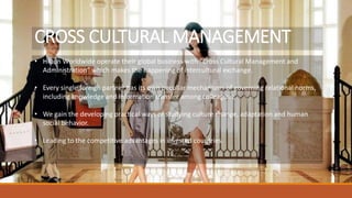 CROSS CULTURAL MANAGEMENT
• Hilton Worldwide operate their global business with “Cross Cultural Management and
Administration” which makes the happening of intercultural exchange.
• Every single foreign partner has its own peculiar mechanisms of governing relational norms,
including knowledge and information transfer among colleagues.
• We gain the developing practical ways of studying culture change, adaptation and human
social behavior.
• Leading to the competitive advantages in invested countries.
 