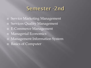  Service Marketing Management
 Services Quality Management
 E-Commerce Management
 Managerial Economics
 Management Information System
 Basics of Computer
 