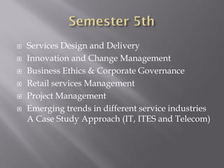  Services Design and Delivery
 Innovation and Change Management
 Business Ethics & Corporate Governance
 Retail services Management
 Project Management
 Emerging trends in different service industries
A Case Study Approach (IT, ITES and Telecom)
 