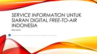 SERVICE INFORMATION UNTUK
SIARAN DIGITAL FREE-TO-AIR
INDONESIA
Riza Azmi
Pusat Penelitian dan Pengembangan Sumber Daya dan Perangkat Pos dan Informatika
 