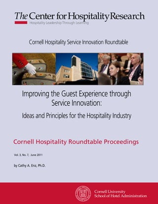 Cornell Hospitality Service Innovation Roundtable




   Improving theCustomerExperience through
                    Guest Loyalty:
   A New Look at theInnovation: Improving
                Service Benefits of
 Segmentation Efforts with Hospitality Programs
   Ideas and Principles for the Rewards Industry

Cornell Hospitality Report
Cornell May 2011
Vol. 11, No. 11, Hospitality Roundtable Proceedings



Vol. 3, No. 7, June 2011
by Clay Voorhees, Ph.D., Michael McCall, Ph.D., and Roger Calantone, Ph.D.

by Cathy A. Enz, Ph.D.




                                                              www.chr.cornell.edu
 