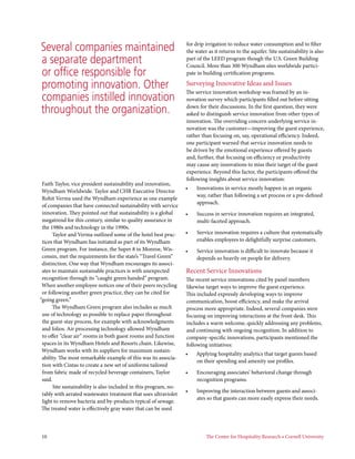 Several companies maintained                                       for drip irrigation to reduce water consumption and to filter
                                                                   the water as it returns to the aquifer. Site sustainability is also
a separate department                                              part of the LEED program though the U.S. Green Building
                                                                   Council. More than 300 Wyndham sites worldwide partici-
or office responsible for                                          pate in building certification programs.

promoting innovation. Other                                        Surveying Innovative Ideas and Issues
                                                                   The service innovation workshop was framed by an in-
companies instilled innovation                                     novation survey which participants filled out before sitting

throughout the organization.                                       down for their discussions. In the first question, they were
                                                                   asked to distinguish service innovation from other types of
                                                                   innovation. The overriding concern underlying service in-
                                                                   novation was the customer—improving the guest experience,
                                                                   rather than focusing on, say, operational efficiency. Indeed,
                                                                   one participant warned that service innovation needs to
                                                                   be driven by the emotional experience offered by guests
                                                                   and, further, that focusing on efficiency or productivity
                                                                   may cause any innovations to miss their target of the guest
                                                                   experience. Beyond this factor, the participants offered the
                                                                   following insights about service innovation:
 Faith Taylor, vice president sustainability and innovation,
                                                                   •	   Innovations in service mostly happen in an organic
 Wyndham Worldwide. Taylor and CHR Executive Director
                                                                        way, rather than following a set process or a pre-defined
 Rohit Verma used the Wyndham experience as one example
                                                                        approach.
 of companies that have connected sustainability with service
 innovation. They pointed out that sustainability is a global      •	   Success in service innovation requires an integrated,
 megatrend for this century, similar to quality assurance in            multi-faceted approach.
 the 1980s and technology in the 1990s.
      Taylor and Verma outlined some of the hotel best prac-       •	   Service innovation requires a culture that systematically
 tices that Wyndham has initiated as part of its Wyndham                enables employees to delightfully surprise customers.
 Green program. For instance, the Super 8 in Monroe, Wis-          •	   Service innovation is difficult to innovate because it
 consin, met the requirements for the state’s “Travel Green”            depends so heavily on people for delivery.
 distinction. One way that Wyndham encourages its associ-
 ates to maintain sustainable practices is with unexpected         Recent Service Innovations
 recognition through its “caught green handed” program.            The recent service innovations cited by panel members
 When another employee notices one of their peers recycling        likewise target ways to improve the guest experience.
 or following another green practice, they can be cited for        This included expressly developing ways to improve
“going green.”                                                     communication, boost efficiency, and make the arrival
      The Wyndham Green program also includes as much              process more appropriate. Indeed, several companies were
 use of technology as possible to replace paper throughout         focusing on improving interactions at the front desk. This
 the guest-stay process, for example with acknowledgments          includes a warm welcome, quickly addressing any problems,
 and folios. Air processing technology allowed Wyndham             and continuing with ongoing recognition. In addition to
 to offer “clear air” rooms in both guest rooms and function       company-specific innovations, participants mentioned the
 spaces in its Wyndham Hotels and Resorts chain. Likewise,         following initiatives:
 Wyndham works with its suppliers for maximum sustain-
                                                                   •	   Applying hospitality analytics that target guests based
 ability. The most remarkable example of this was its associa-
                                                                        on their spending and amenity use profiles.
 tion with Cintas to create a new set of uniforms tailored
 from fabric made of recycled beverage containers, Taylor          •	   Encouraging associates’ behavioral change through
 said.                                                                  recognition programs.
       Site sustainability is also included in this program, no-
                                                                   •	   Improving the interaction between guests and associ-
 tably with aerated wastewater treatment that uses ultraviolet
                                                                        ates so that guests can more easily express their needs.
 light to remove bacteria and by-products typical of sewage.
 The treated water is effectively gray water that can be used



10	                                                                         The Center for Hospitality Research • Cornell University       
 
