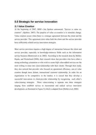 5.0 Strategic for service innovation
5.1 Value Creation
At the beginning of 2007, IBM’s Jim Spohrer announced, “Service is...