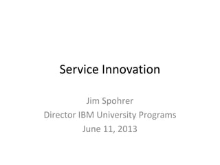 Service Innovation
Jim Spohrer
Director IBM University Programs
June 11, 2013
 