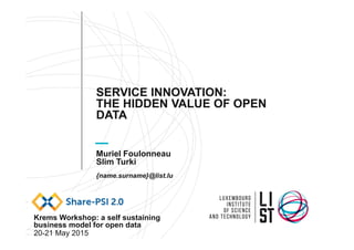 SERVICE INNOVATION:
THE HIDDEN VALUE OF OPEN
DATA
Muriel Foulonneau
Slim Turki
{name.surname}@list.lu
Krems Workshop: a self sustaining
business model for open data
20-21 May 2015
 