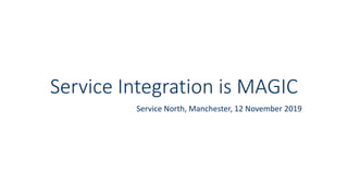 Service Integration is MAGIC
Service North, Manchester, 12 November 2019
 