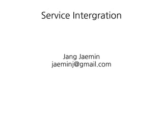 Service Intergration 
Jang Jaemin 
jaeminj@gmail.com 
 