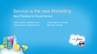 Service is the new Marketing
Best Practices for Social Service

Lauren Ingram, Salesforce.com   Tristan Bishop, Symantec
Drew Downard, Salesforce.com    Rob Rose, Deloitte
 