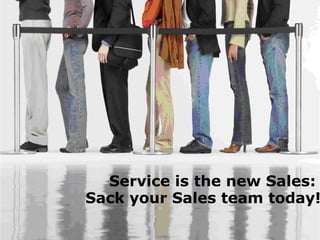 Service is the new Sales:
Sack your Sales team today!
 