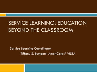 SERVICE LEARNING: EDUCATION BEYOND THE CLASSROOM Service Learning Coordinator    Tiffany S. Bumpers; AmeriCorps* VISTA 