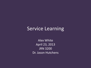Service Learning
Alex White
April 23, 2013
JRN 3200
Dr. Jason Hutchens
 