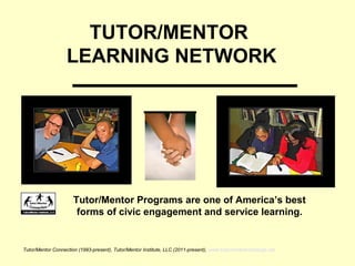 Tutor/Mentor Connection (1993-present), Tutor/Mentor Institute, LLC (2011-present), www.tutormentorexchange.net
TUTOR/MENTOR
LEARNING NETWORK
Tutor/Mentor Programs are one of America’s best
forms of civic engagement and service learning.
 
