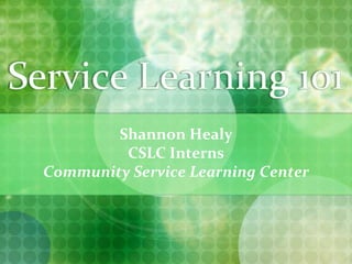 Service Learning 101 Shannon Healy CSLC Interns Community Service Learning Center 