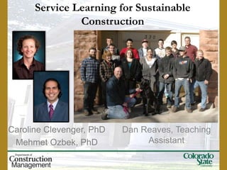 Service Learning for Sustainable
               Construction




Caroline Clevenger, PhD   Dan Reaves, Teaching
 Mehmet Ozbek, PhD             Assistant
 