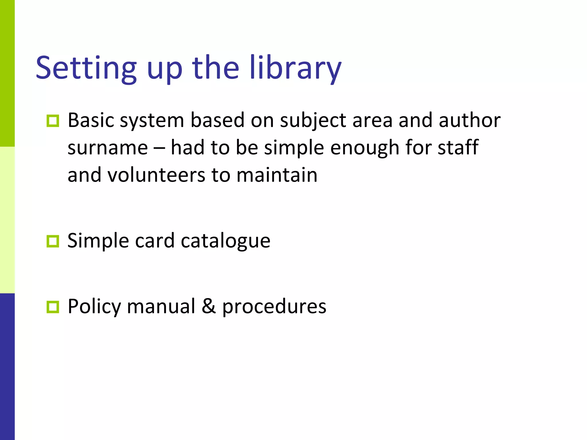 Setting up the library
   Basic system based on subject area and author
    surname – had to be simple enough for staff
    and volunteers to maintain

   Simple card catalogue

   Policy manual & procedures
 