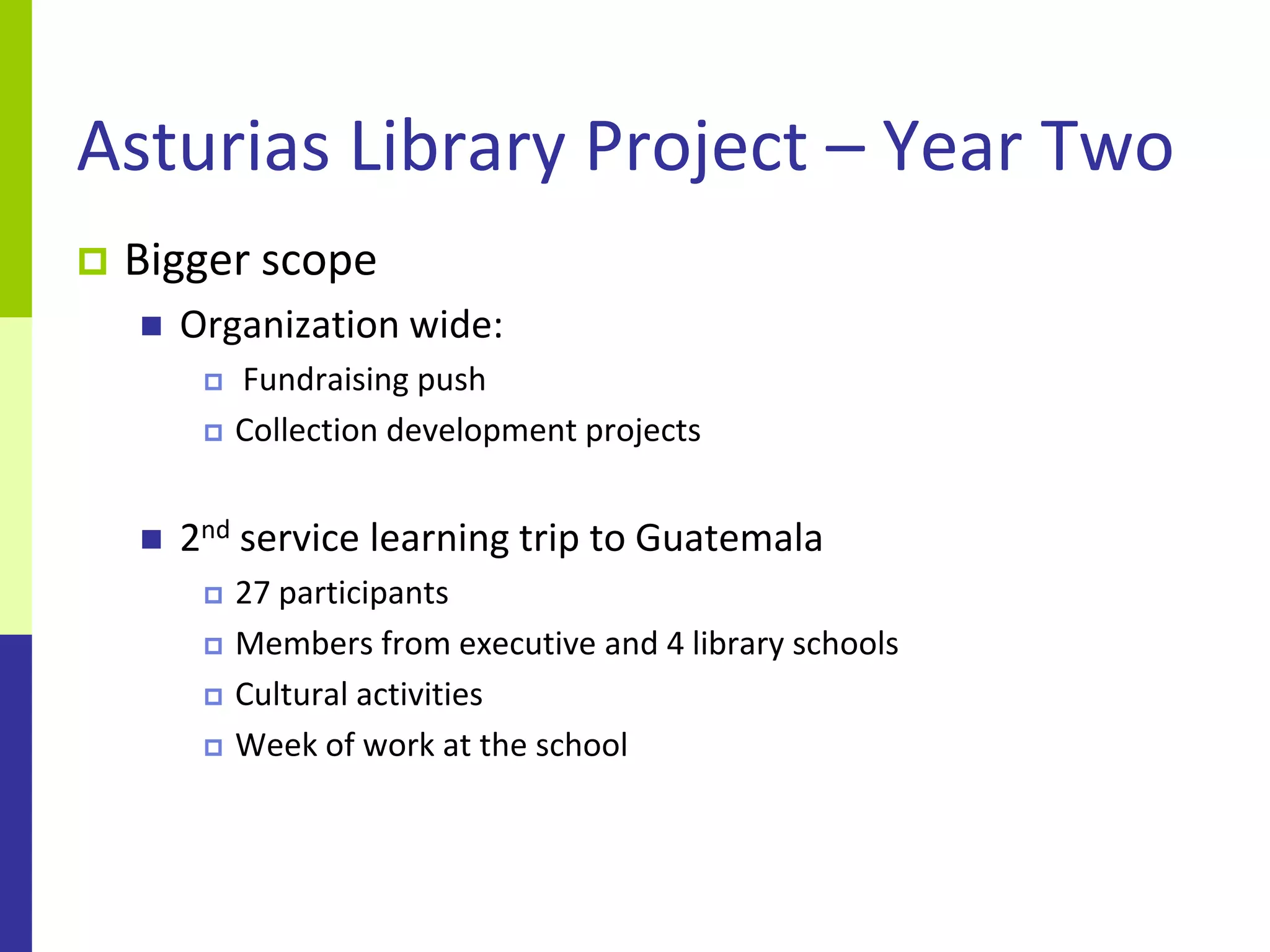 Asturias Library Project – Year Two
   Bigger scope
       Organization wide:
            Fundraising push
            Collection development projects


       2nd service learning trip to Guatemala
            27 participants
            Members from executive and 4 library schools
            Cultural activities
            Week of work at the school
 
