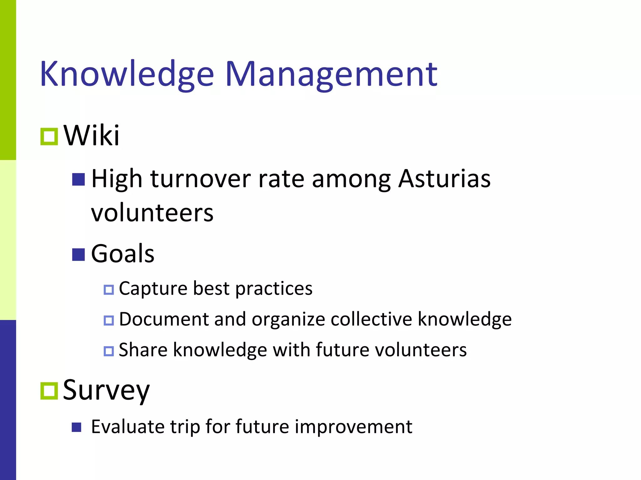 Knowledge Management
 Wiki
   High turnover rate among Asturias
    volunteers
   Goals
        Capture best practices
        Document and organize collective knowledge

        Share knowledge with future volunteers


 Survey
     Evaluate trip for future improvement
 