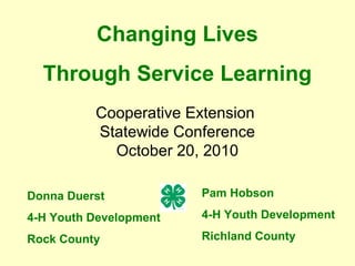 Changing Lives
Through Service Learning
Donna Duerst
4-H Youth Development
Rock County
Pam Hobson
4-H Youth Development
Richland County
Cooperative Extension
Statewide Conference
October 20, 2010
 